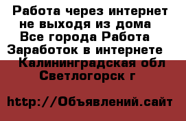 Работа через интернет не выходя из дома - Все города Работа » Заработок в интернете   . Калининградская обл.,Светлогорск г.